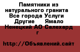 Памятники из натурального гранита - Все города Услуги » Другие   . Ямало-Ненецкий АО,Салехард г.